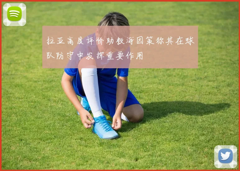 拉亚高度评价助教海因策称其在球队防守中发挥重要作用
