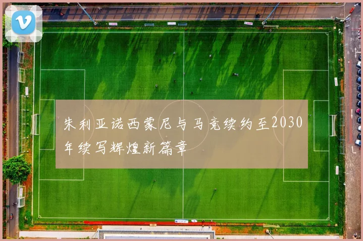 朱利亚诺西蒙尼与马竞续约至2030年续写辉煌新篇章