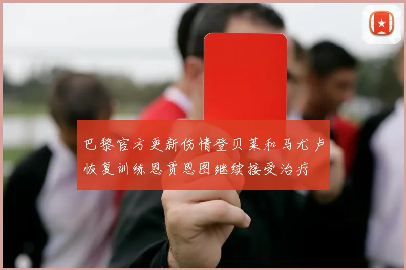 巴黎官方更新伤情登贝莱和马尤卢恢复训练恩贾恩图继续接受治疗