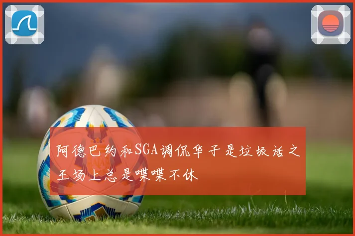 阿德巴约和SGA调侃华子是垃圾话之王场上总是喋喋不休