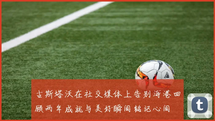 古斯塔沃在社交媒体上告别海港回顾两年成就与美好瞬间铭记心间