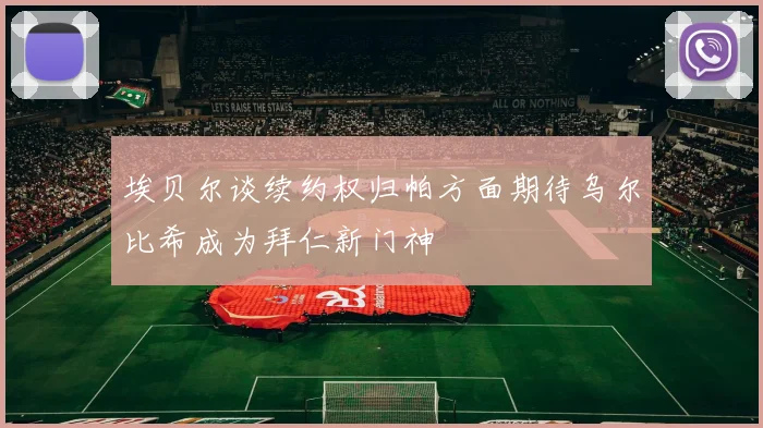 埃贝尔谈续约权归帕方面期待乌尔比希成为拜仁新门神