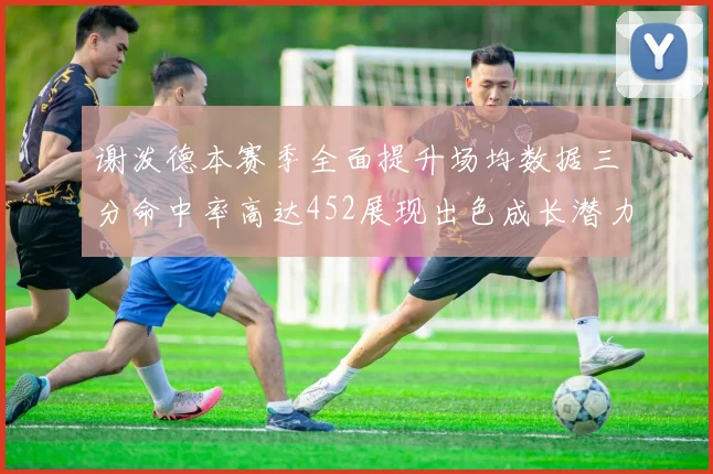 谢泼德本赛季全面提升场均数据三分命中率高达452展现出色成长潜力