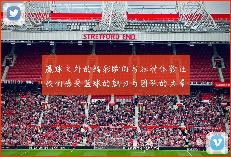 赢球之外的精彩瞬间与独特体验让我们感受篮球的魅力与团队的力量