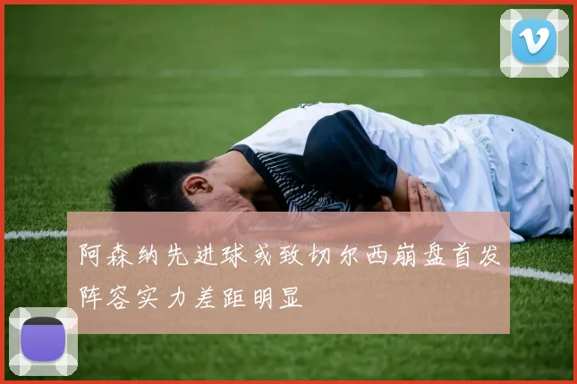 阿森纳先进球或致切尔西崩盘首发阵容实力差距明显