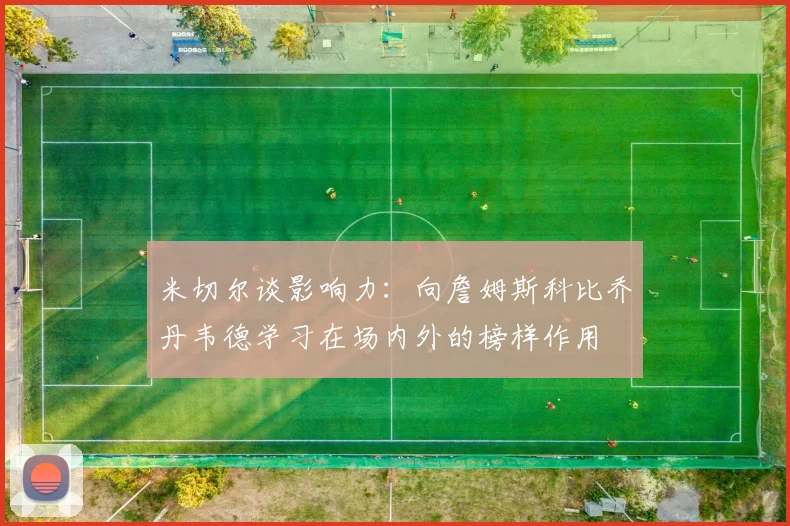 米切尔谈影响力：向詹姆斯科比乔丹韦德学习在场内外的榜样作用