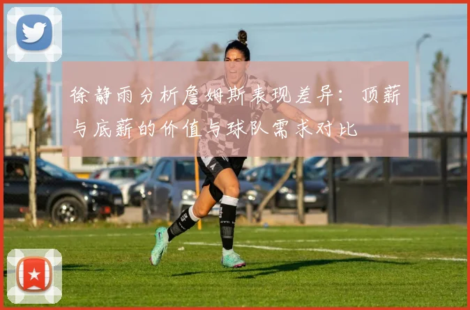 徐静雨分析詹姆斯表现差异：顶薪与底薪的价值与球队需求对比