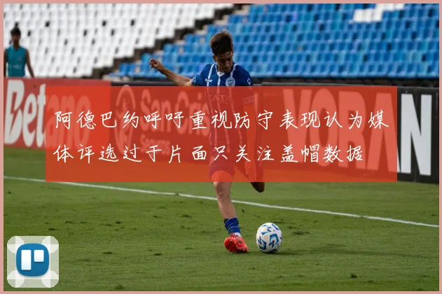 阿德巴约呼吁重视防守表现认为媒体评选过于片面只关注盖帽数据