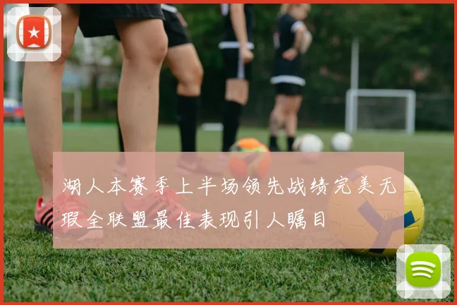湖人本赛季上半场领先战绩完美无瑕全联盟最佳表现引人瞩目