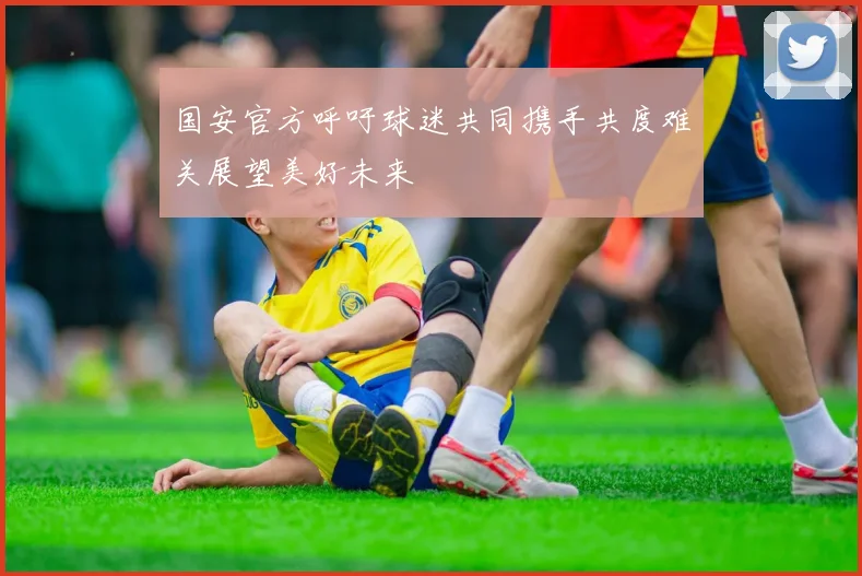 国安官方呼吁球迷共同携手共度难关展望美好未来