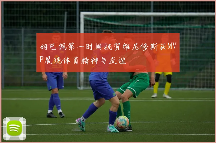 姆巴佩第一时间祝贺维尼修斯获MVP展现体育精神与友谊