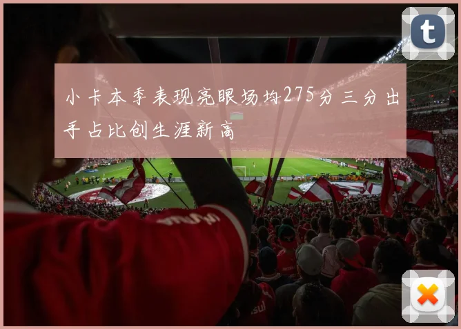 小卡本季表现亮眼场均275分三分出手占比创生涯新高