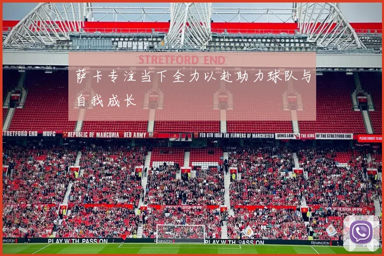 萨卡专注当下全力以赴助力球队与自我成长