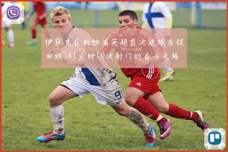 伊萨克在利物浦英超首次进球历程回顾381分钟10次射门的奋斗之路