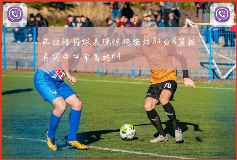 弗拉格罚球表现惊艳场均34分8篮板真实命中率高达64