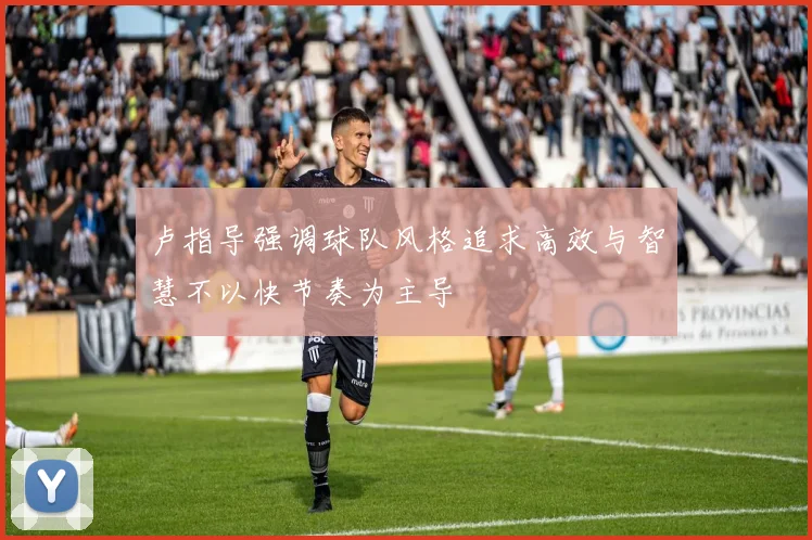 卢指导强调球队风格追求高效与智慧不以快节奏为主导
