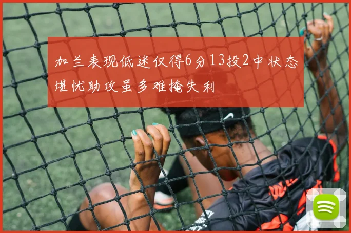 加兰表现低迷仅得6分13投2中状态堪忧助攻虽多难掩失利