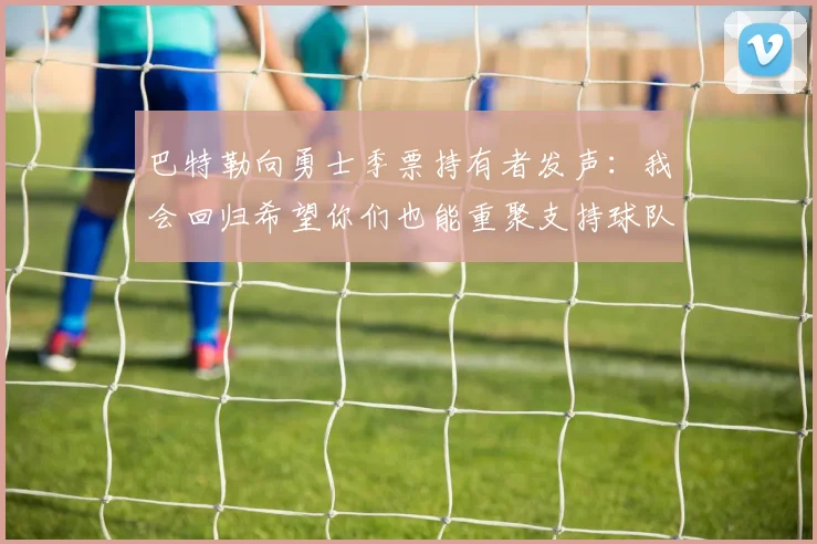 巴特勒向勇士季票持有者发声:我会回归希望你们也能重聚支持球队