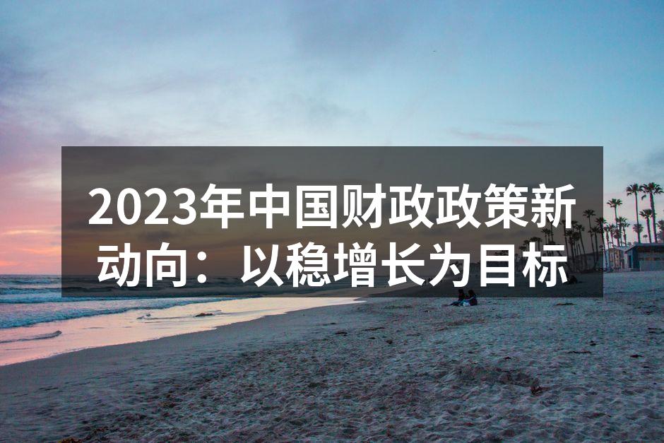 2023年中国财政政策新动向：以稳增长为